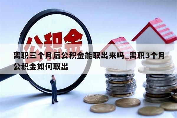 离职三个月后公积金能取出来吗_离职3个月公积金如何取出