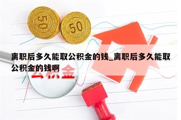 离职后多久能取公积金的钱_离职后多久能取公积金的钱啊